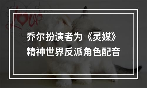 乔尔扮演者为《灵媒》精神世界反派角色配音