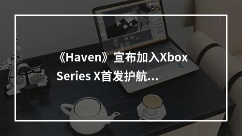 《Haven》宣布加入Xbox Series X首发护航游戏阵容