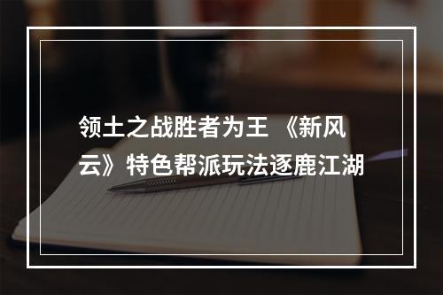 领土之战胜者为王 《新风云》特色帮派玩法逐鹿江湖