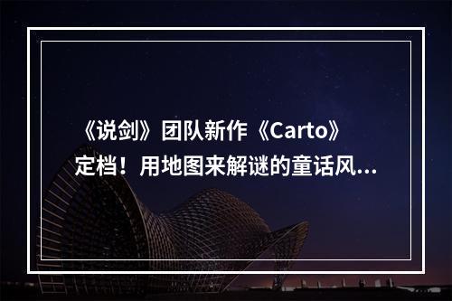 《说剑》团队新作《Carto》定档！用地图来解谜的童话风游戏