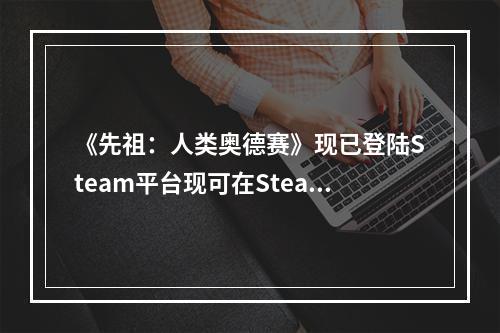 《先祖：人类奥德赛》现已登陆Steam平台现可在Steam平台上探索新