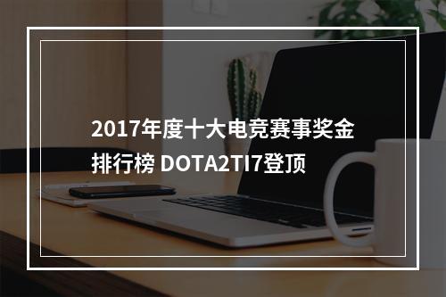 2017年度十大电竞赛事奖金排行榜 DOTA2TI7登顶