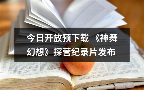 今日开放预下载 《神舞幻想》探营纪录片发布