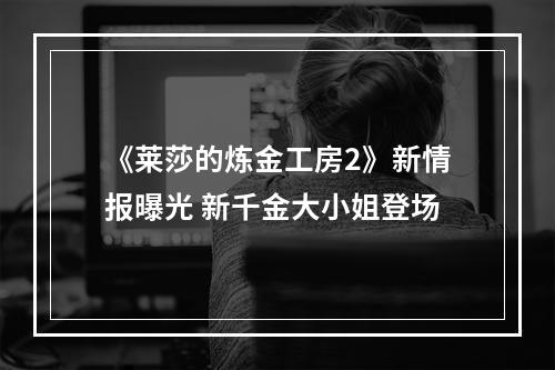 《莱莎的炼金工房2》新情报曝光 新千金大小姐登场