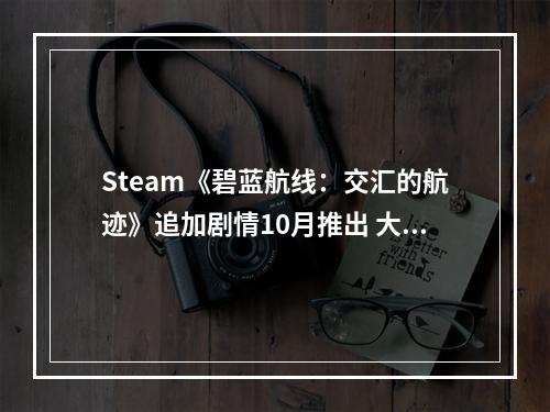 Steam《碧蓝航线：交汇的航迹》追加剧情10月推出 大凤、可畏登场