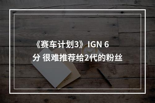 《赛车计划3》IGN 6分 很难推荐给2代的粉丝