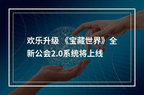 欢乐升级 《宝藏世界》全新公会2.0系统将上线