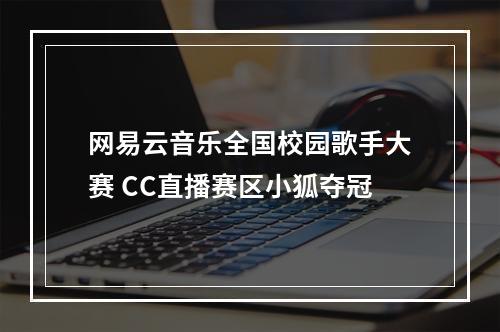 网易云音乐全国校园歌手大赛 CC直播赛区小狐夺冠