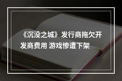 《沉没之城》发行商拖欠开发商费用 游戏惨遭下架