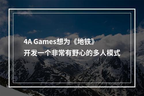 4A Games想为《地铁》开发一个非常有野心的多人模式