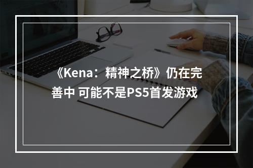 《Kena：精神之桥》仍在完善中 可能不是PS5首发游戏