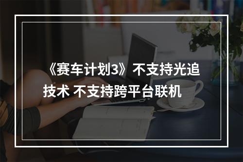 《赛车计划3》不支持光追技术 不支持跨平台联机