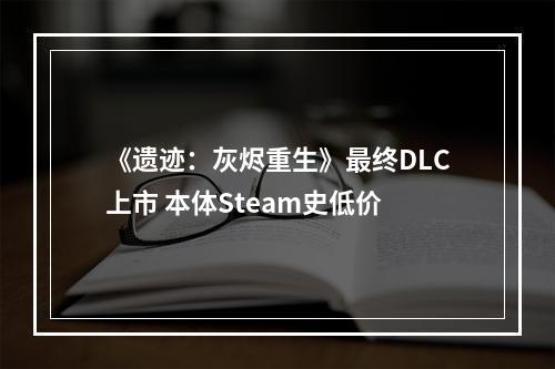 《遗迹：灰烬重生》最终DLC上市 本体Steam史低价