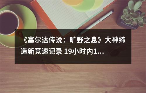 《塞尔达传说：旷野之息》大神缔造新竞速记录 19小时内100%完成