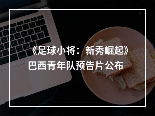 《足球小将：新秀崛起》巴西青年队预告片公布