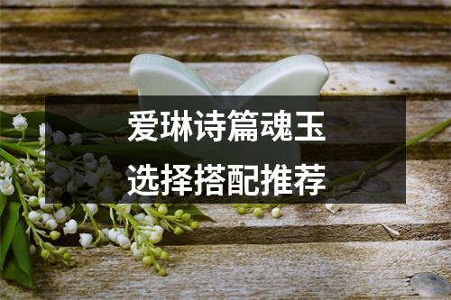 爱琳诗篇魂玉选择搭配推荐