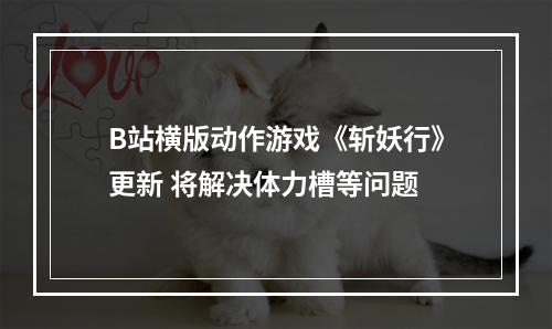 B站横版动作游戏《斩妖行》更新 将解决体力槽等问题