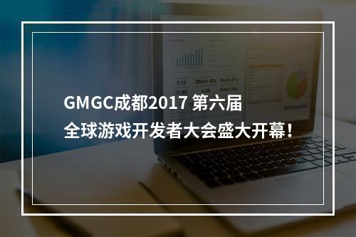 GMGC成都2017 第六届全球游戏开发者大会盛大开幕！