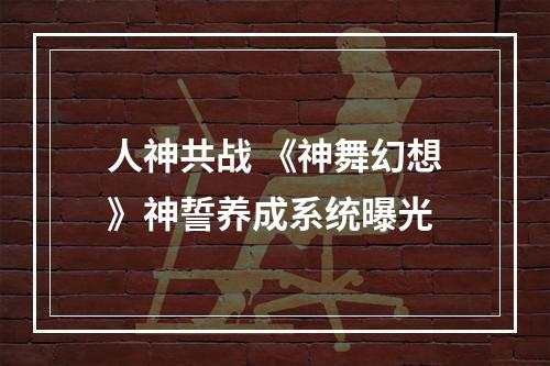 人神共战 《神舞幻想》神誓养成系统曝光