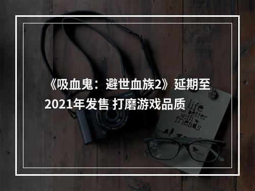 《吸血鬼：避世血族2》延期至2021年发售 打磨游戏品质