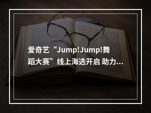 爱奇艺“Jump!Jump!舞蹈大赛”线上海选开启 助力舞者展现青春活