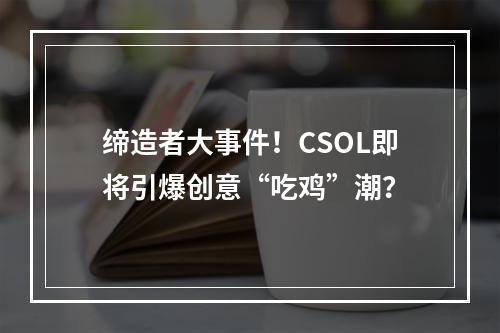 缔造者大事件！CSOL即将引爆创意“吃鸡”潮？