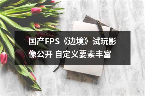 国产FPS《边境》试玩影像公开 自定义要素丰富