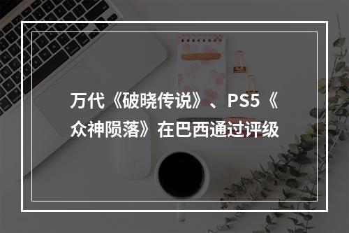 万代《破晓传说》、PS5《众神陨落》在巴西通过评级