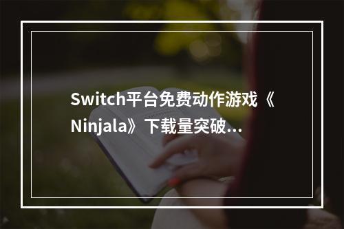 Switch平台免费动作游戏《Ninjala》下载量突破400万