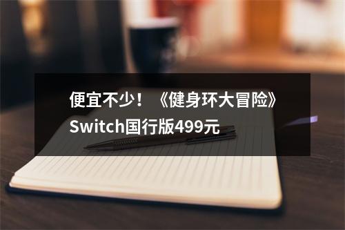 便宜不少！《健身环大冒险》Switch国行版499元