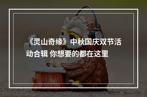 《灵山奇缘》中秋国庆双节活动合辑 你想要的都在这里