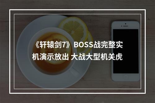 《轩辕剑7》BOSS战完整实机演示放出 大战大型机关虎