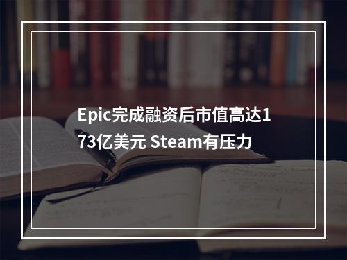 Epic完成融资后市值高达173亿美元 Steam有压力