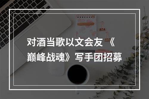 对酒当歌以文会友 《巅峰战魂》写手团招募