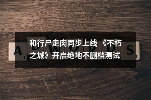 和行尸走肉同步上线 《不朽之城》开启绝地不删档测试