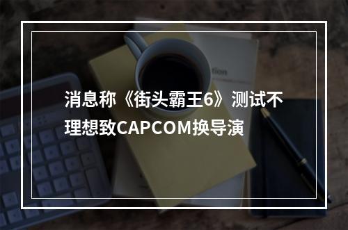 消息称《街头霸王6》测试不理想致CAPCOM换导演