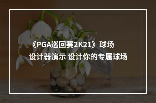 《PGA巡回赛2K21》球场设计器演示 设计你的专属球场