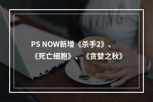 PS NOW新增《杀手2》、《死亡细胞》、《贪婪之秋》