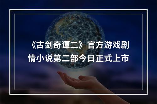 《古剑奇谭二》官方游戏剧情小说第二部今日正式上市