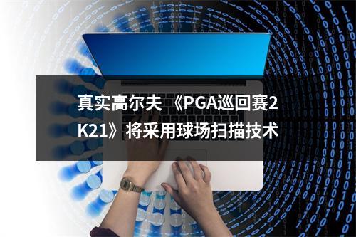 真实高尔夫 《PGA巡回赛2K21》将采用球场扫描技术