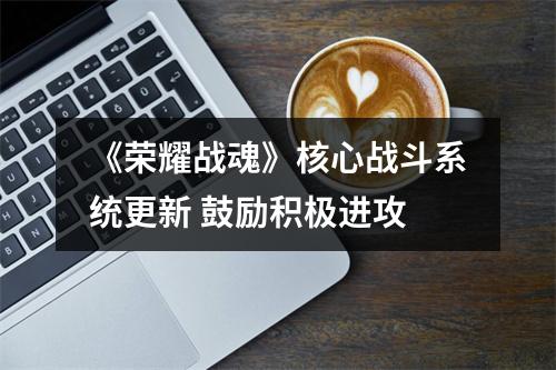 《荣耀战魂》核心战斗系统更新 鼓励积极进攻