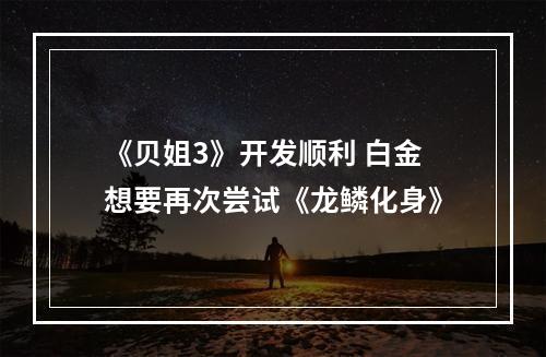 《贝姐3》开发顺利 白金想要再次尝试《龙鳞化身》