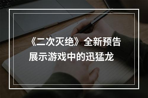 《二次灭绝》全新预告 展示游戏中的迅猛龙