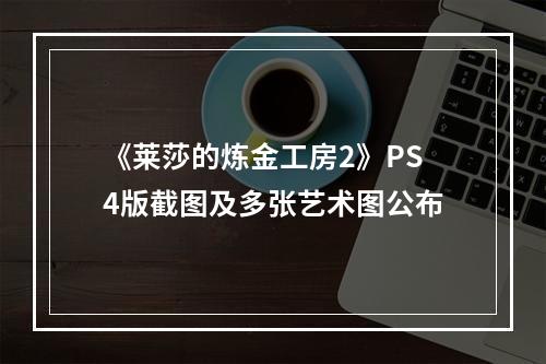 《莱莎的炼金工房2》PS4版截图及多张艺术图公布