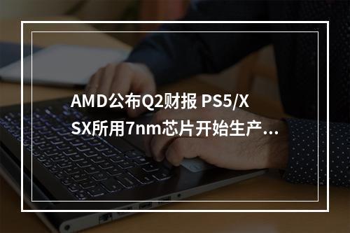 AMD公布Q2财报 PS5/XSX所用7nm芯片开始生产发货