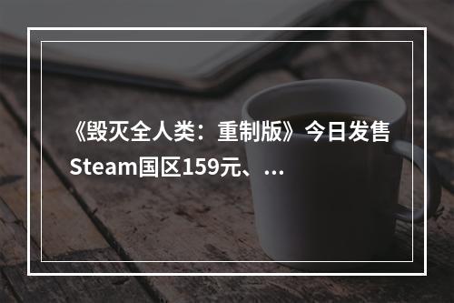 《毁灭全人类：重制版》今日发售 Steam国区159元、特别好评