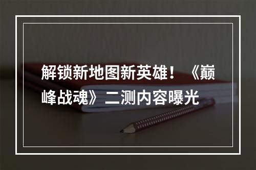 解锁新地图新英雄！《巅峰战魂》二测内容曝光