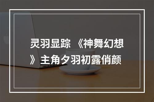 灵羽显踪 《神舞幻想》主角夕羽初露俏颜