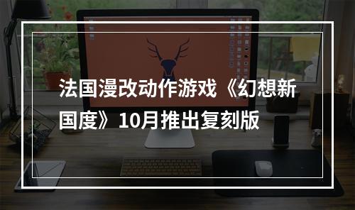 法国漫改动作游戏《幻想新国度》10月推出复刻版