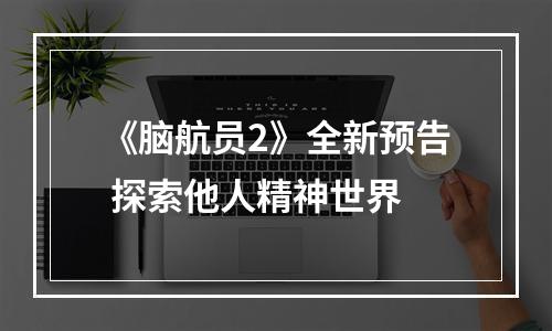 《脑航员2》全新预告 探索他人精神世界